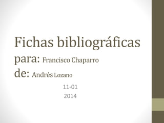 Fichas bibliográficas 
para: Francisco Chaparro 
de: Andrés Lozano 
11-01 
2014 
 