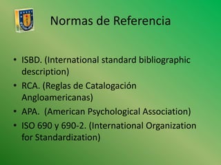 Normas de ReferenciaISBD.(International standardbibliographicdescription)RCA. (Reglas de Catalogación Angloamericanas)APA.  (American PsychologicalAssociation)ISO 690 y 690-2. (International OrganizationforStandardization)