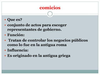 comicios
 Que es?
 conjunto de actos para escoger





representantes de gobierno.
Función:
Tratan de controlar los negocios públicos
como lo fue en la antigua roma
Influencia:
Es originado en la antigua griega

 