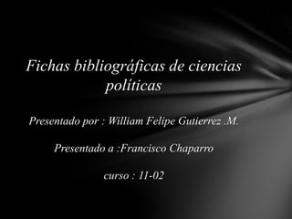 Fichas bibliográficas de ciencias
            políticas

Presentado por : William Felipe Gutierrez .M.

     Presentado a :Francisco Chaparro

                curso : 11-02
 