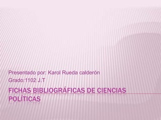 FICHAS BIBLIOGRÁFICAS DE CIENCIAS
POLÍTICAS
Presentado por: Karol Rueda calderón
Grado:1102 J.T
 