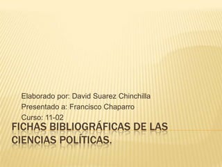 Elaborado por: David Suarez Chinchilla
 Presentado a: Francisco Chaparro
 Curso: 11-02
FICHAS BIBLIOGRÁFICAS DE LAS
CIENCIAS POLÍTICAS.
 