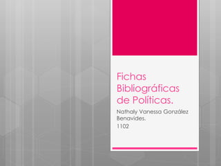 Fichas
Bibliográficas
de Políticas.
Nathaly Vanessa González
Benavides.
1102
 