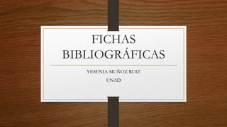 FICHAS
BIBLIOGRÁFICAS
YESENIA MUÑOZ RUIZ
UNAD
 