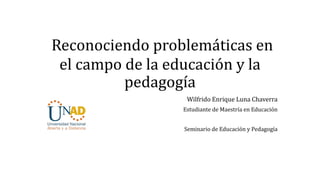 Reconociendo problemáticas en
el campo de la educación y la
pedagogía
Wilfrido Enrique Luna Chaverra
Estudiante de Maestría en Educación
Seminario de Educación y Pedagogía
 