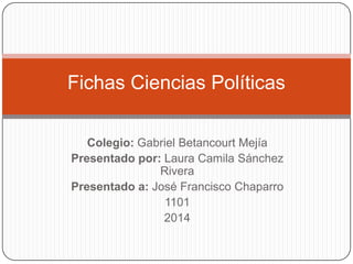 Colegio: Gabriel Betancourt Mejía
Presentado por: Laura Camila Sánchez
Rivera
Presentado a: José Francisco Chaparro
1101
2014
Fichas Ciencias Políticas
 