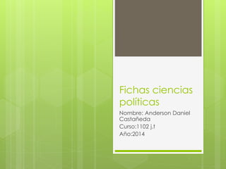 Fichas ciencias
políticas
Nombre: Anderson Daniel
Castañeda
Curso:1102 j.t
Año:2014
 