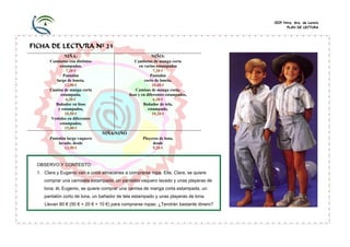 CEIP Ntra. Sra. de Loreto
                                                                                             PLAN DE LECTURA




FICHA DE LECTURA Nº 23
              NIÑA:                                      NIÑO:
       Camisetas con distintos                   Camisetas de manga corta
             estampados,                            en varios estampados
                7,20 €                                      7,20 €
               Pantalón                                   Pantalón
           largo de loneta,                            corto de loneta,
                12,00 €                                    10,60 €
       Camisa de manga corta                     Camisas de manga corta,
             estampada,                      lisas y en diferentes estampados,
                6,30 €                                      6,30 €
          Bañador en lisos                            Bañador de tela,
            y estampados,                                estampado,
                10,50 €                                    10,20 €
        Vestidos en diferentes
             estampados,
                15,00 €
                                 NIÑA/NIÑO
       Pantalón largo vaquero                       Playeros de lona,
           lavado, desde                                 desde
              13,90 €                                    9,20 €



 OBSERVO Y CONTESTO:
 1. Clara y Eugenio van a unos almacenes a comprarse ropa. Ella, Clara, se quiere
    comprar una camiseta estampada, un pantalón vaquero lavado y unas playeras de
    lona; él, Eugenio, se quiere comprar una camisa de manga corta estampada, un
    pantalón corto de lona, un bañador de tela estampado y unas playeras de lona.
    Llevan 80 € (50 € + 20 € + 10 €) para comprarse ropas. ¿Tendrán bastante dinero?
 