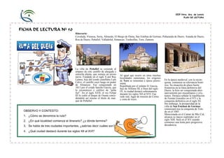 CEIP Ntra. Sra. de Loreto
                                                                                                                                         PLAN DE LECTURA




FICHA DE LECTURA Nº 50
                                       Itinerario:
                                       Covaleda, Vinuesa, Soria, Almazán, El Burgo de Osma, San Esteban de Gormaz, Peñaranda de Duero, Aranda de Duero,
                                       Roa de Duero, Peñafiel, Valladolid, Simancas, Tordesillas, Toro, Zamora.




                                       La villa de Peñafiel se extiende al
                                       amparo de este castillo de alargada y
                                       estrecha planta, que semeja un airoso    Al igual que ocurre en otras muchas
                                       navío. Fundado en el siglo X por Ruy     localidades zamoranas, los orígenes
                                       Laínez, hijo del conde castellano Laín   de Toro se remontan a época prerro-      En la época medieval, con la recon-
                                       Calvo, el castillo cayó luego en poder   mana.                                    quista, comienza su relevancia histó-
                                       de Almanzor. Fue conquistado en          Repoblada por el infante D. García,      rica. Su situación de plaza fuerte
                                       1013 por el conde Sancho García, que     hijo de Alfonso III, a fines del siglo   fronteriza en la línea defensiva del
                                       lo reconstruyó y calificó de “peña       IX, la ciudad destacó sobremanera        Duero, la hizo ser conquistada alter-
                                       fiel”. En el siglo XVII, el rey Felipe   durante los siglos XII al XVI. Fue       nativamente por musulmanes y cris-
                                       III lo cedió al duque de Osuna conce-    sede real, lugar de reunión de Cortes    tianos. Destaca señalar la repoblación
                                       diéndole así mismo el título de mar-     y cuna de reyes.                         de Fernán González en el 915 y la
                                       qué de Peñafiel.                                                                  conquista definitiva en el siglo XI.
                                                                                                                         Sin embargo, la prosperidad de la
                                                                                                                         villa de San Esteban de Gormaz
                                                                                                                         comenzará tras la conquista de Tole-
 OBSERVO Y CONTESTO:                                                                                                     do en el 1085.
                                                                                                                         Mencionada en el Cantar de Mío Cid,
 1. ¿Cómo se denomina la ruta?                                                                                           alcanza su mayor esplendor en el
                                                                                                                         siglo XIII. Será en el XV cuando
 2. ¿En qué localidad comienza el itinerario? ¿y dónde termina?                                                          comience una lenta pero progresiva
 3. Se habla de tres ciudades importantes, ¿sabrías decir cuáles son?                                                    decadencia.

 4. ¿Qué ciudad destacó durante los siglos XII al XVI?
 