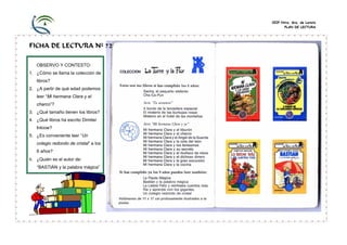 CEIP Ntra. Sra. de Loreto
                                             PLAN DE LECTURA




FICHA DE LECTURA Nº 72

   OBSERVO Y CONTESTO:
1. ¿Cómo se llama la colección de
   libros?
2. ¿A partir de qué edad podemos
   leer “Mi hermana Clara y el
   charco”?
3. ¿Qué tamaño tienen los libros?
4. ¿Qué libros ha escrito Dimiter
   Inkiow?
5. ¿Es conveniente leer “Un
   colegio redondo de cristal” a los
   6 años?
6. ¿Quién es el autor de:
   “BASTIÁN y la palabra mágica”
 