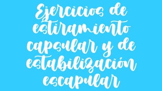 Ejercicios de
estiramiento
capsular y de
estabilización
escapular
 