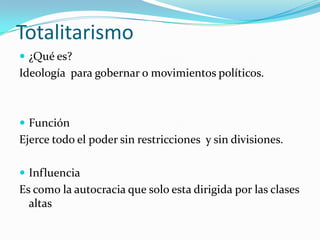 Totalitarismo
 ¿Qué es?

Ideología para gobernar o movimientos políticos.

 Función

Ejerce todo el poder sin restricciones y sin divisiones.
 Influencia

Es como la autocracia que solo esta dirigida por las clases
altas

 