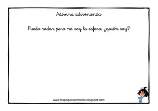 www.lospequesdemicole.blogspot.com
Adivina adivinanza
Puedo rodar pero no soy la esfera, ¿quién soy?
 