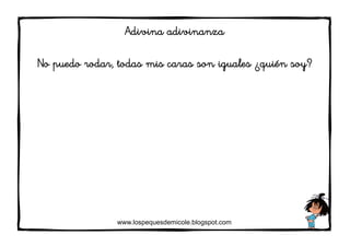 www.lospequesdemicole.blogspot.com
Adivina adivinanza
No puedo rodar, todas mis caras son iguales ¿quién soy?
 