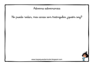 www.lospequesdemicole.blogspot.com
Adivina adivinanza
No puedo rodar, mis caras son triángulos ¿quién soy?
 