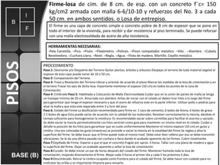 I
B
F

Firme-losa de cim. de 8 cm. de esp. con un concreto f¨c= 150
kg/cm2 armada con malla 6-6/10-10 y refuerzos del No. 3 a cada
50 cm. en ambos sentidos. o Losa de entrepiso.
El firme es una capa de concreto simple o concreto pobre de 8 cm de espesor que se pone en
todo el interior de la vivienda, para recibir y dar resistencia al piso terminado. Se puede reforzar
con una malla electrosoldada de acero de alta resistencia.
HERRAMIENTAS NECESARIAS:

PISOS

-Pala Carretilla. –Pico. –Pisón. –Flexómetro. –Polines. –Pison compatador metalico. –Hilo . –Alambre. –Cubeta
Revolvedora. –Cuchara Llana. –Nivel. –Regla. –Agua. –Flota de madera. Martillo. Cepillo metalico.

BASE (B)

PROCEDIMIENTO
Paso 1: Desmonte y/o Despalme del Terreno Quitar plantas, árboles y arbustos Despejar el terreno de toda material vegetal el
espesor de esta capa puede variar de 10 a 50 cm.
Paso 2: Compactación del Terreno
Paso 3: Trazo y Nivelación del Terreno Ubicar y orientar de acuerdo al plano Marcar las medidas de la losa de cimentación y en
el terreno Trazar los ejes de dicha losa. Importante mantener el espesor (10 cm) en todos los puntos de la Losa de
Cimentación.
Paso 4: Cimbrado Paso 5: Habilitado y Colocación de Malla Electrosoldada Cuidar que en la unión de partes de malla se tenga
un traslape mínimo de 20 cm. Amarrado con alambre. Antes de iniciar con el colado se deben tirar hilos a lo largo del firme
para garantizar que tenga el espesor necesario y que el acero de refuerzo este en la parte inferior. Utilizar pollo o piedras para
alzar la malla y que esta este separada entre 3 y 5cm del piso.
Paso 6: Colado del Firme La dosificación recomendada para firme es: 1 saco de cemento, 6 botes de Arena, 6 botes de grava
2.5 botes de agua Esta puede variar de acuerdo con la calidad de los materiales. Revolver correctamente la mezcla, dándole el
tiempo suficiente para homogeneizar la revoltura. Es recomendable vaciar sobre carretillas para facilitar el acarreo y vaciado.
Se debe vaciar la mezcla perimetralmente Los hilos servirán como guía para mantener un mismo nivel en el colado. Cuidar a
detalle la posición de los hilos para garantizar que se cuele uniformemente Mantener el mismo espesor (10 cm) en guías y
cimbra. Una vez colocadas las guías (maestras) se procede a vaciar la mezcla en la totalidad del firme Se reglea y alisa la
superficie del firme. Se debe bucar que el firme quede todo al mismo nivel. Debe estar bien relleno por eso se debe transmitir
vibraciones. Se le da una última pasada con cuchara o llana dando el acabado aparente de los firmes. Cubrir totalmente.
Paso 7:Cepillado de Firme. Esperar a que el que el concreto fragüe por aprox. 3 horas. Tallar con una plana de madera y agua
la superficie del firme. Dejar un acabado aparente y sellar la losa de cimentación.
Paso 8:Curado. Se debe iniciar un par de horas después del colado del firme. Mantener húmeda toda la losa de
cimentación, mojando directamente el firme. Mojar cada 3 horas el primer día y cada 5 los próximos 3 días.
Paso 9:Descimbrado. Retirar la cimbra ocupada como frontera para el colado del firme, Se debe hacer con cuidado para no
maltratar las orillas y es importante limpiarla para reusarla.

 