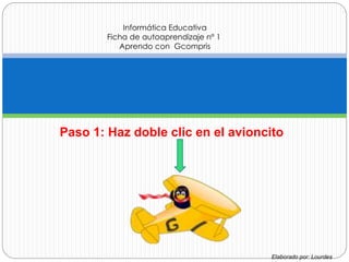 Paso 1: Haz doble clic en el avioncito
Informática Educativa
Ficha de autoaprendizaje nº 1
Aprendo con Gcompris
Elaborado por: Lourdes
 