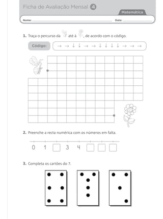 Nome: Data:
Matemática
Ficha de Avaliação Mensal 4
2. Preenche a recta numérica com os números em falta.
3. Completa os cartões do 7.
0 1 3 4
1. Traça o percurso da até à , de acordo com o código.
→ → ↓ ↓ → → ↓ ↓ ↓ ↓ → → →Código:
Matemática 1.º ano_Avaliação mensal_5P:Matemática 1 10/03/12 17:28 Página 13
 