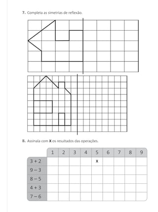 1 2 3 4 5 6 7 8 9
3 + 2 X
9 – 3
8 – 5
4 + 3
7 – 6
7. Completa as simetrias de reflexão.
8. Assinala com X os resultados das operações.
Matemática 1.º ano_Avaliação mensal_5P:Matemática 1 10/03/12 17:28 Página 19
 