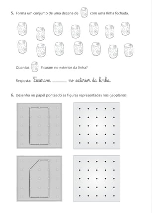 6. Desenha no papel ponteado as figuras representadas nos geoplanos.
Quantas ficaram no exterior da linha?
Resposta: F¶§ica§ra§m no @e§x§te§r§ior da l§i§n§ha.
5. Forma um conjunto de uma dezena de com uma linha fechada.
Matemática 1.º ano_Avaliação mensal_5P:Matemática 1 10/03/12 17:28 Página 22
 