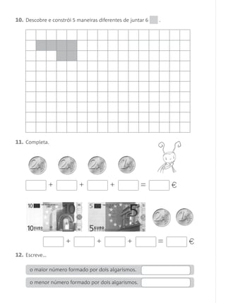 11. Completa.
+ + + 1= €
+ + + 1= €
10. Descobre e constrói 5 maneiras diferentes de juntar 6 .
12. Escreve…
o maior número formado por dois algarismos.
o menor número formado por dois algarismos.
Matemática 1.º ano_Avaliação mensal_5P:Matemática 1 10/03/12 17:29 Página 38
 