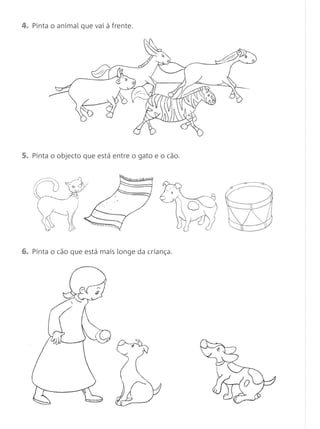 4. Pinta o animal que vai à frente.




5. Pinta o objecto que está entre o gato e o cão.




6. Pinta o cão que está mais longe da criança.
 