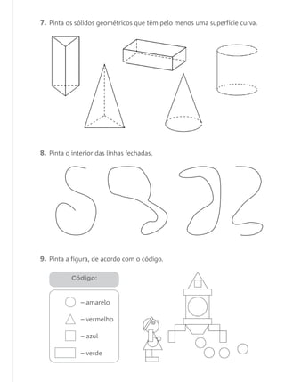 7. Pinta os sólidos geométricos que têm pelo menos uma superfície curva.




8. Pinta o interior das linhas fechadas.




9. Pinta a figura, de acordo com o código.

           Código:


              – amarelo

              – vermelho

              – azul

              – verde
 