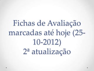 Fichas de Avaliação
marcadas até hoje (25-
       10-2012)
    2ª atualização
 