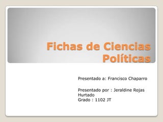 Fichas de Ciencias
          Políticas
     Presentado a: Francisco Chaparro

     Presentado por : Jeraldine Rojas
     Hurtado
     Grado : 1102 JT
 