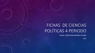 FICHAS DE CIENCIAS 
POLÍTICAS 4 PERIODO 
JOHAN SEBASTIAN MORENO DURAN 
1102 
 