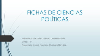 FICHAS DE CIENCIAS 
POLÍTICAS 
Presentada por: Lizeth Xiomara Olivares Rincón. 
Curso:11-01 
Presentada a: José Francisco Chaparro Narváez. 
 