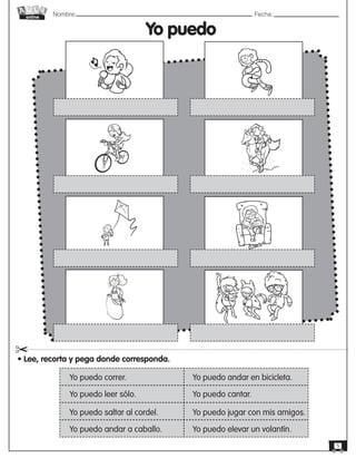 Nombre: 	Fecha:
online
5
Yo puedo
• Lee, recorta y pega donde corresponda.
"
Yo puedo correr.
Yo puedo leer sólo.
Yo puedo saltar al cordel.
Yo puedo andar a caballo.
Yo puedo andar en bicicleta.
Yo puedo cantar.
Yo puedo jugar con mis amigos.
Yo puedo elevar un volantín.
 