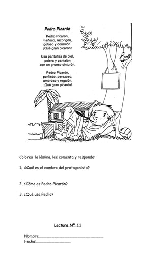 Colorea la lámina, lee comenta y responde:
1. ¿Cuál es el nombre del protagonista?
2. ¿Cómo es Pedro Picarón?
3. ¿Qué usa Pedro?
Lectura Nº 11
Nombre…………………………………………………………………
Fecha:………………………………….
 
