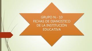 GRUPO N.- 10
FICHAS DE DIANOSTICO
DE LA INSTITUCIÓN
EDUCATIVA
 
