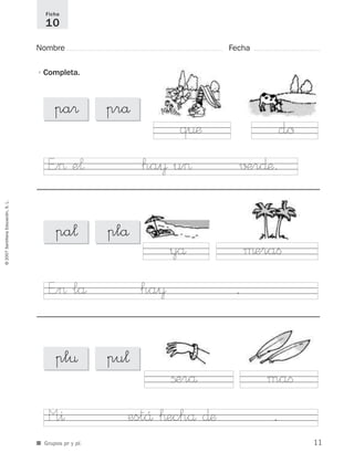 ©2007SantillanaEducación,S.L.
■ Grupos pr y pl.
Nombre Fecha
Ficha
10
•Completa.
µeraﬁyå
maﬁßerå
E”> lå ha¥ .
M”^ estÅ ™echå ∂æ .
E”> e¬ ha¥ u> √±r∂æ.
døq¤æ
pa® prå
pa¬ plå
pl¤ pu¬
11
921561 _ 0001-0035.qxd 23/5/07 17:30 Página 11
 
