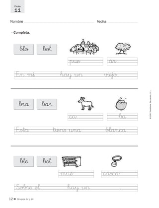 ©2007SantillanaEducación,S.L.
■ Grupos br y bl.
Nombre Fecha
Ficha
11
•Completa.
p¤e ár
E”> m^ ha¥ u> v^ejo.
ca bå
E”stå t^e>æ unå blancå.
m¤e casca
S<ob®æ e¬ ha¥ u> .
blo bo¬
brå ba®
b¬æ ∫±¬
12
921561 _ 0001-0035.qxd 23/5/07 17:30 Página 12
 