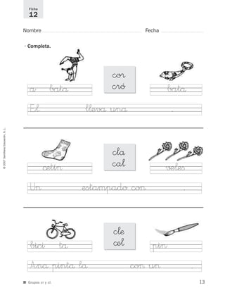 ©2007SantillanaEducación,S.L.
■ Grupos cr y cl.
Nombre Fecha
Ficha
12
•Completa.
co®
cró
clå
ca¬
c¬æ
©e¬
a batå
E”¬ l¬evå unå .
batå
©etí>
U> estampado co> .
√±¬eﬁ
bici tå
A”nå pintå lå co> u> .
pin
13
921561 _ 0001-0035.qxd 23/5/07 17:30 Página 13
 