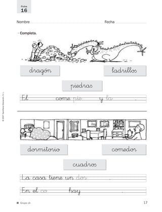 ©2007SantillanaEducación,S.L.
■ Grupo dr.
Nombre Fecha
Ficha
16
•Completa.
dormitorio coµedo®
cuadroﬁ
dragó> ladrilloﬁ
p^edraﬁ
L”å caså t^e>æ u> dor .
E”> e¬ co ha¥ .
E”¬ coµæ p^e ¥ la .
17
921561 _ 0001-0035.qxd 23/5/07 17:30 Página 17
 