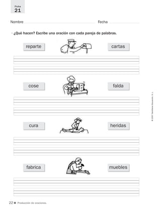 ■ Producción de oraciones.
©2007SantillanaEducación,S.L.
Nombre Fecha
Ficha
21
•¿Qué hacen? Escribe una oración con cada pareja de palabras.
reparte cartas
cose falda
cura heridas
fabrica muebles
22
921561 _ 0001-0035.qxd 23/5/07 17:30 Página 22
 
