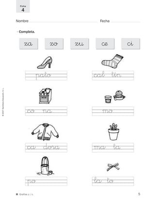 ©2007SantillanaEducación,S.L.
■ Grafías z / c.
Nombre Fecha
Ficha
4
•Completa.
zå zo z¤ ©æ c^
cal tí>
mo
ma tå
la to
pato
co nå
ca dorå
po
5
921561 _ 0001-0035.qxd 23/5/07 17:30 Página 5
 