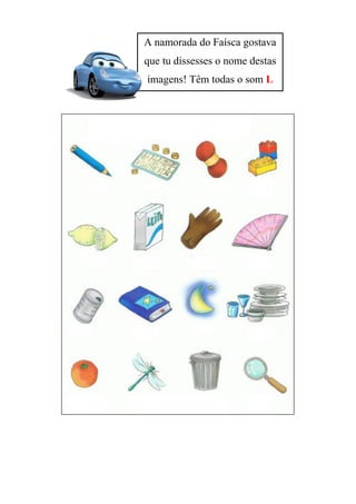 A namorada do Faísca gostava
que tu dissesses o nome destas
imagens! Têm todas o som L
 