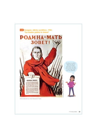 2.2 Imagen: afiche soviético, 1941.
“La madre patria te llama”
Afiche elaborado por Irakly Moiseevitch Toidze.
©
Pictorial
Press
Ltd
/
Alamy
Stock
Photo
Al realizar tu análisis,
además de tener en
cuenta los detalles
observados, investiga
sobre el autor del afiche
y el (los) lugar donde
fue (ron) publicados.
23
5° de secundaria
 