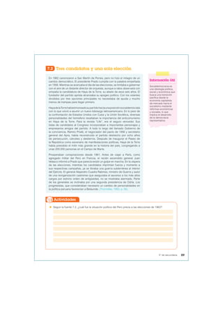 7.2 Tres candidatos y una sola elección
En 1962 canonizaron a San Martín de Porres, pero no hizo el milagro de un
cambio democrático. El presidente Prado cumplía con la palabra empeñada
en 1956. Mientras se acercaba el día de las elecciones, se limitaba a gobernar
con el aire de un distante director de orquesta, aunque a ratos observará con
simpatía la candidatura de Haya de la Torre, su aliado de esos seis años. El
fundador del partido aprista alcanzaba su apogeo político. Con los votantes
divididos por tres opciones principales no necesitaba de ayuda y mucho
menos de trampas para llegar primero.
HayadelaTorrehabíatimoneadosupartidohacíaunaposiciónsocialdemócrata
con lo que volvió a asumir un nuevo liderazgo latinoamericano. En lo peor de
la confrontación de Estados Unidos con Cuba y la Unión Soviética, diversas
personalidades del hemisferio resaltaban la importancia del anticomunismo
en Haya de la Torre. Para la revista “Life”, era el seguro vencedor. Sus
listas de candidatos al Congreso incorporaban a importantes personajes y
empresarios amigos del partido. A todo lo largo del llamado Gobierno de
la convivencia, Ramiro Prialé, el negociador del pacto de 1956 y secretario
general del Apra, había reconstruido el partido deshecho por ocho años
de persecución, cárceles y destierros. Después de inaugurar el Paseo de
la República como escenario de manifestaciones políticas, Haya de la Torre
había presidido el mitin más grande en la historia del país, congregando a
unas 200.000 personas en el Campo de Marte.
Prosperaban conspiraciones desde 1961. Antes de viajar a París, como
agregado militar del Perú en Francia, el recién ascendido general Juan
Velasco informó a Prado que parecía existir un golpe en marcha. En la víspera
de las elecciones, mientras los candidatos imprimían fuerza y momento a
sus respectivas campañas, ya se libraba una guerra subterránea al interior
del Ejército. El general Alejandro Cuadra Rabines, ministro de Guerra y autor
de una reorganización castrense que aseguraba el ascenso a los más altos
cargos por estricto orden de antigüedad, no se mostraba alarmado. Parte
de los generales se inclinaba por una segunda presidencia de Odría. Los
progresistas, que consideraban necesario un cambio de personalidades en
la política peruana favorecían a Belaunde. (Thorndike, 1993, p. 56).
Información útil
Socialdemocracia es
una ideología política,
social y económica que
busca una transición
pacífica desde la
economía capitalista
de mercado hacia el
socialismo mediante
reformas económicas
y sociales, lo que
implica el desarrollo
de la democracia
representativa.
 Según la fuente 7.2, ¿cuál fue la situación política del Perú previa a las elecciones de 1962?
Actividades
89
5° de secundaria
 