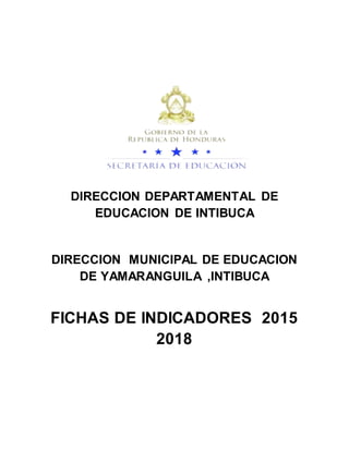 DIRECCION DEPARTAMENTAL DE
EDUCACION DE INTIBUCA
DIRECCION MUNICIPAL DE EDUCACION
DE YAMARANGUILA ,INTIBUCA
FICHAS DE INDICADORES 2015
2018
 