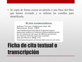 • Se copia de forma exacta un párrafo o una frase del libro
que hemos revisado y se utilizan las comillas para
identificarla.

Ficha de cita textual o
transcripción

 