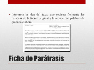 • Interpreta la idea del texto que registra fielmente las
palabras de la fuente original y la reduce con palabras de
quien la elabora.

Ficha de Paráfrasis

 