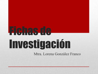 Fichas de
Investigación
Mtra. Lorena González Franco

 