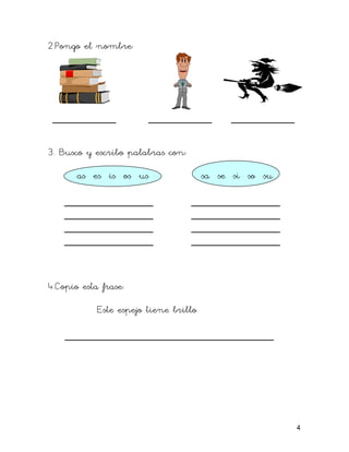 2.Pongo el nombre:
__________ __________ __________
3. Busco y escribo palabras con:
as es is os us sa se si so su
______________ ______________
______________ ______________
______________ ______________
______________ ______________
4.Copio esta frase:
Este espejo tiene brillo
_________________________________
4
 