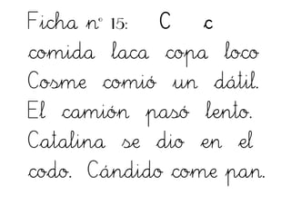 Ficha nº 15: C c
comida laca copa loco
Cosme comió un dátil.
El camión pasó lento.
Catalina se dio en el
codo. Cándido come pan.
 