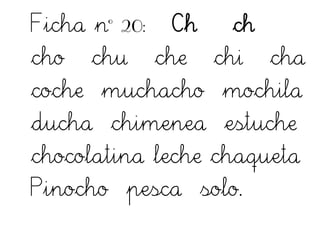 Ficha nº 20: Ch ch
cho chu che chi cha
coche muchacho mochila
ducha chimenea estuche
chocolatina leche chaqueta
Pinocho pesca solo.
 